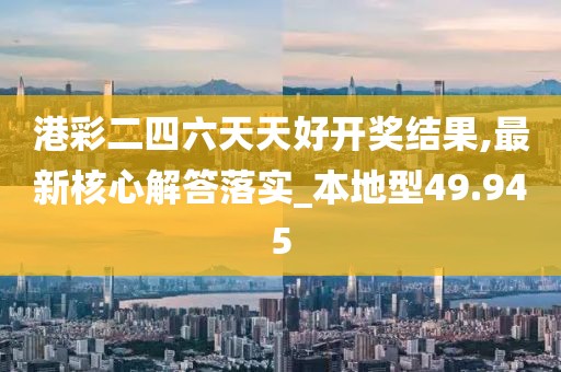 港彩二四六天天好开奖结果,最新核心解答落实_本地型49.945