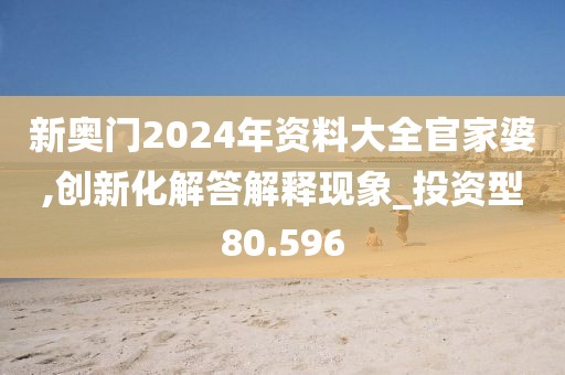 新奥门2024年资料大全官家婆,创新化解答解释现象_投资型80.596