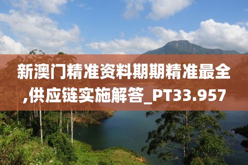 新澳门精准资料期期精准最全,供应链实施解答_PT33.957
