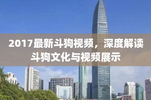 2017最新斗狗视频，深度解读斗狗文化与视频展示