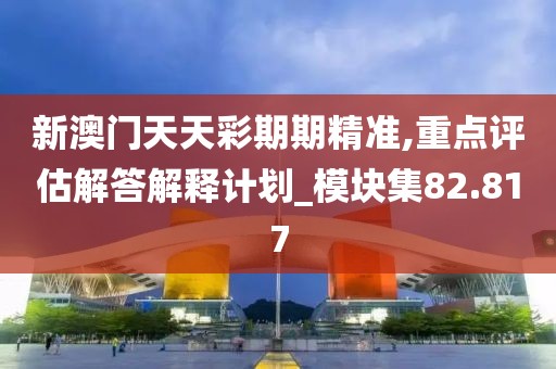 新澳门天天彩期期精准,重点评估解答解释计划_模块集82.817