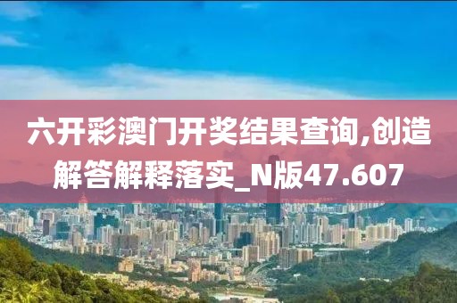 六开彩澳门开奖结果查询,创造解答解释落实_N版47.607