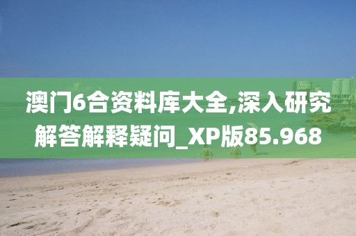 澳门6合资料库大全,深入研究解答解释疑问_XP版85.968