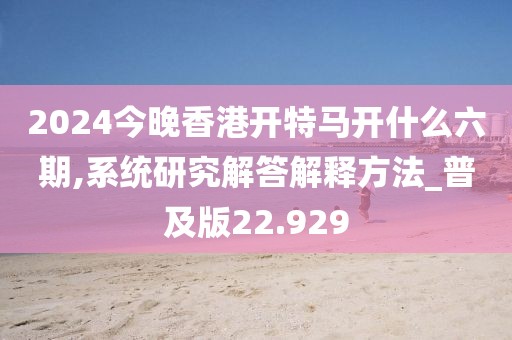 2024今晚香港开特马开什么六期,系统研究解答解释方法_普及版22.929