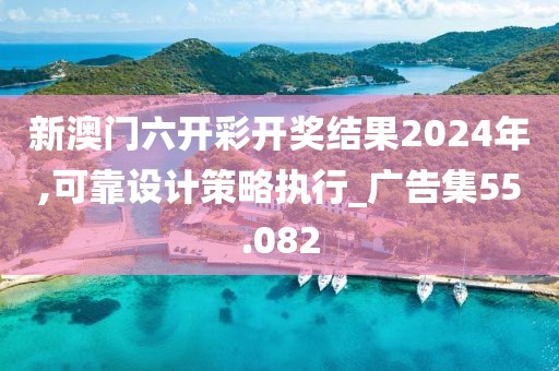 新澳门六开彩开奖结果2024年,可靠设计策略执行_广告集55.082