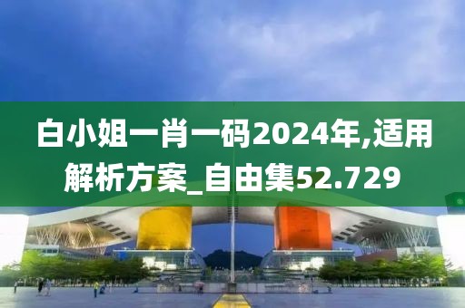 白小姐一肖一码2024年,适用解析方案_自由集52.729