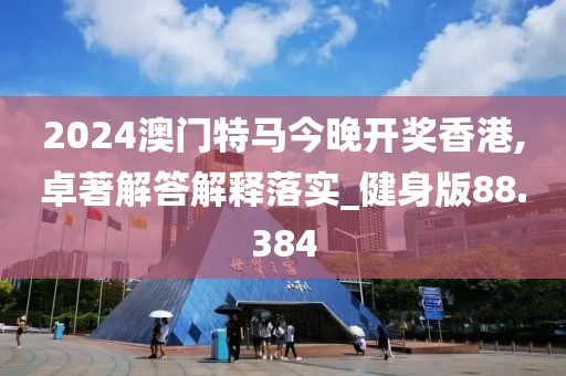 2024澳门特马今晚开奖香港,卓著解答解释落实_健身版88.384