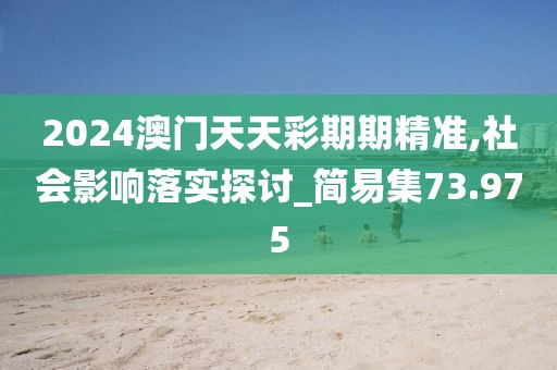 2024澳门天天彩期期精准,社会影响落实探讨_简易集73.975