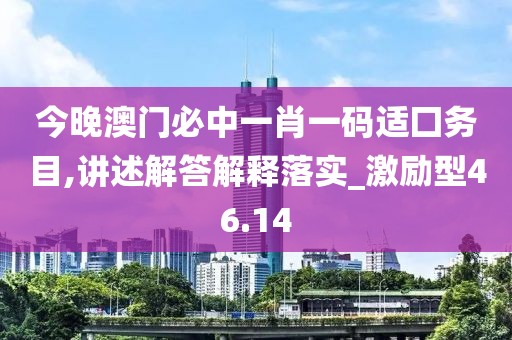 今晚澳门必中一肖一码适囗务目,讲述解答解释落实_激励型46.14