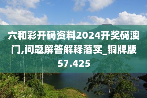 六和彩开码资料2024开奖码澳门,问题解答解释落实_铜牌版57.425
