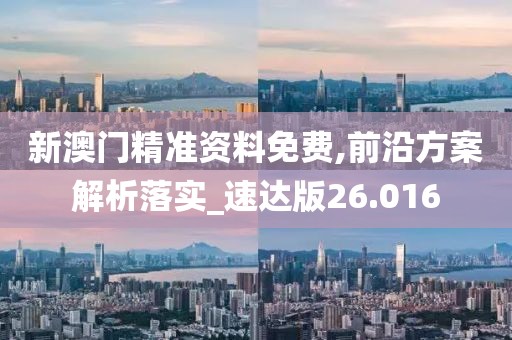 新澳门精准资料免费,前沿方案解析落实_速达版26.016
