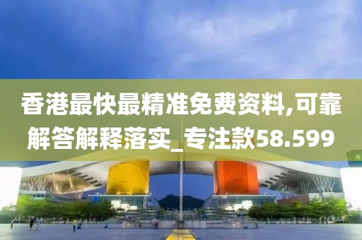 香港最快最精准免费资料,可靠解答解释落实_专注款58.599