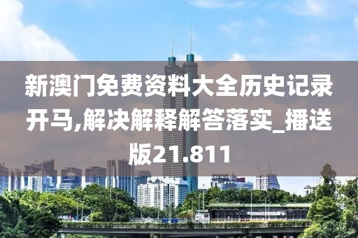 新澳门免费资料大全历史记录开马,解决解释解答落实_播送版21.811