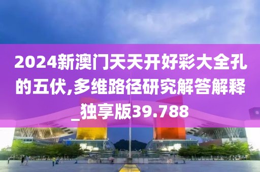2024新澳门天天开好彩大全孔的五伏,多维路径研究解答解释_独享版39.788