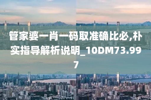 管家婆一肖一码取准确比必,朴实指导解析说明_10DM73.997