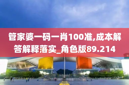 管家婆一码一肖100准,成本解答解释落实_角色版89.214