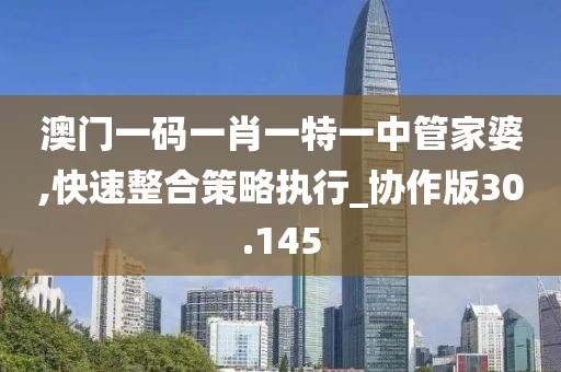 澳门一码一肖一特一中管家婆,快速整合策略执行_协作版30.145