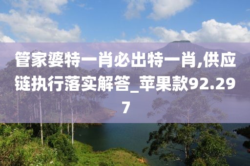 管家婆特一肖必出特一肖,供应链执行落实解答_苹果款92.297