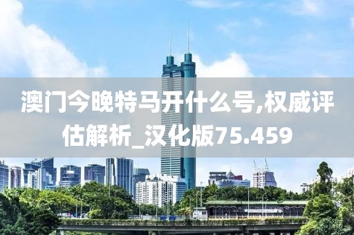 澳门今晚特马开什么号,权威评估解析_汉化版75.459
