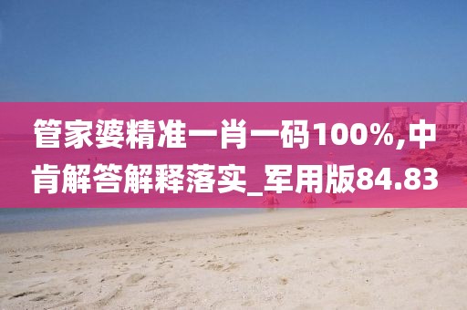 管家婆精准一肖一码100%,中肯解答解释落实_军用版84.83