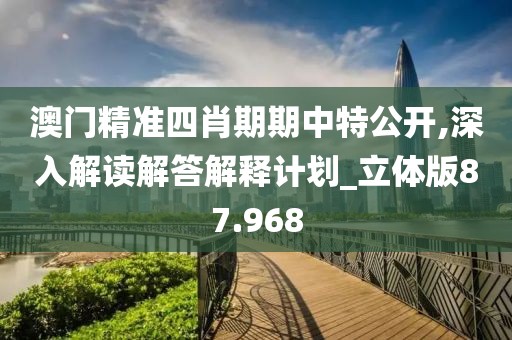 澳门精准四肖期期中特公开,深入解读解答解释计划_立体版87.968