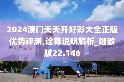 2024澳门天天开好彩大全正版优势评测,诠释说明解析_细致版22.146