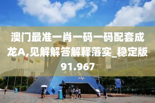 澳门最准一肖一码一码配套成龙A,见解解答解释落实_稳定版91.967