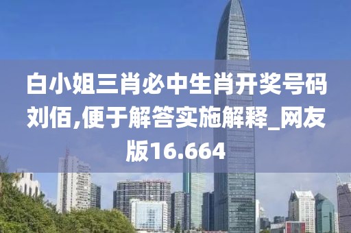 白小姐三肖必中生肖开奖号码刘佰,便于解答实施解释_网友版16.664