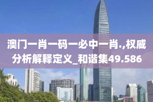 澳门一肖一码一必中一肖.,权威分析解释定义_和谐集49.586