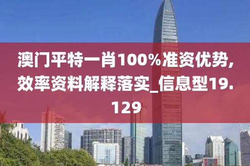 澳门平特一肖100%准资优势,效率资料解释落实_信息型19.129
