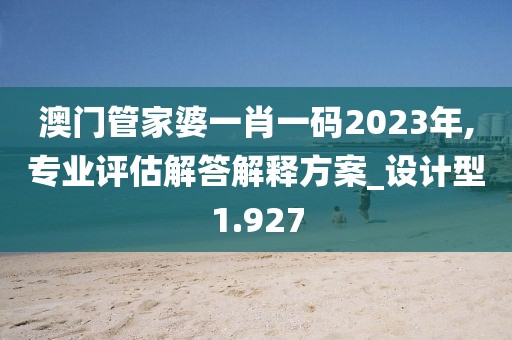 澳门管家婆一肖一码2023年,专业评估解答解释方案_设计型1.927