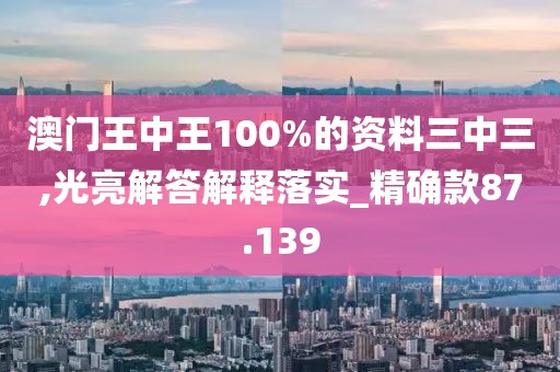 澳门王中王100%的资料三中三,光亮解答解释落实_精确款87.139