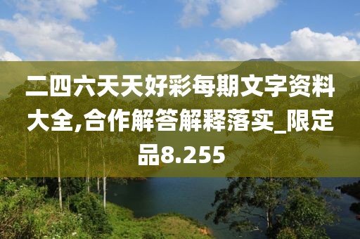 二四六天天好彩每期文字资料大全,合作解答解释落实_限定品8.255