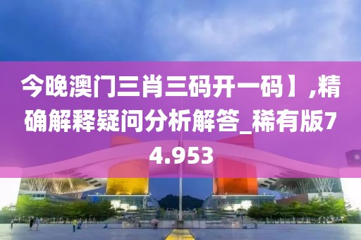 今晚澳门三肖三码开一码】,精确解释疑问分析解答_稀有版74.953