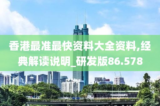 香港最准最快资料大全资料,经典解读说明_研发版86.578