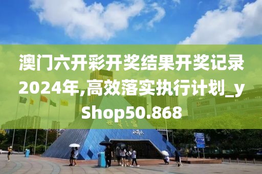 澳门六开彩开奖结果开奖记录2024年,高效落实执行计划_yShop50.868