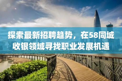探索最新招聘趋势，在58同城收银领域寻找职业发展机遇