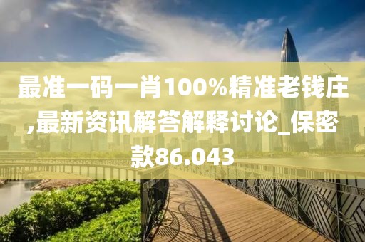 最准一码一肖100%精准老钱庄,最新资讯解答解释讨论_保密款86.043