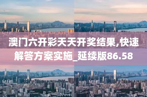 澳门六开彩天天开奖结果,快速解答方案实施_延续版86.58