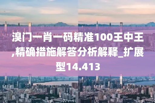 溴门一肖一码精准100王中王,精确措施解答分析解释_扩展型14.413
