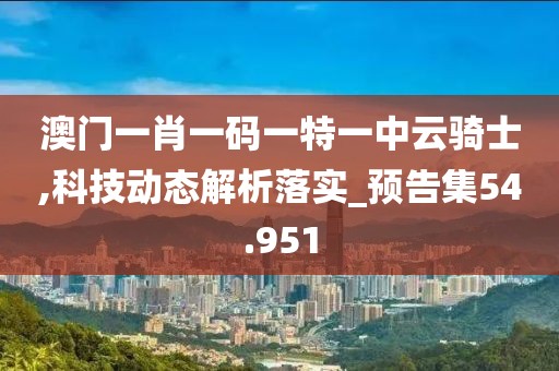 澳门一肖一码一特一中云骑士,科技动态解析落实_预告集54.951