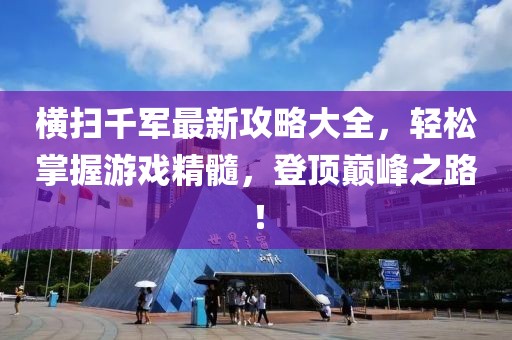 横扫千军最新攻略大全，轻松掌握游戏精髓，登顶巅峰之路！