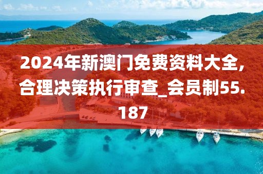 2024年新澳门免费资料大全,合理决策执行审查_会员制55.187