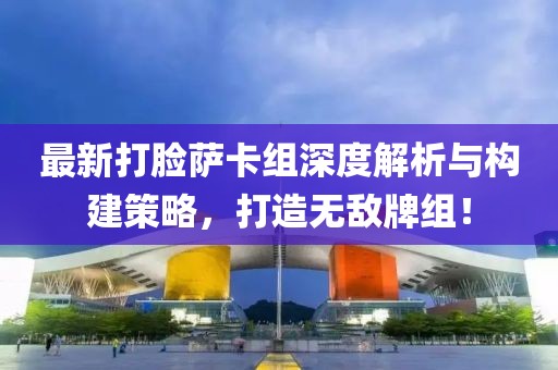 最新打脸萨卡组深度解析与构建策略，打造无敌牌组！