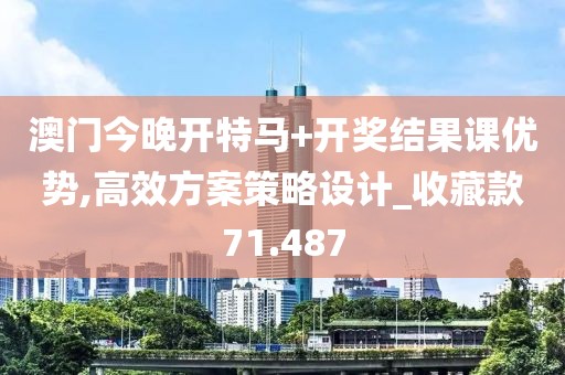澳门今晚开特马+开奖结果课优势,高效方案策略设计_收藏款71.487