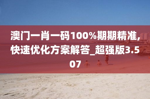 澳门一肖一码100%期期精准,快速优化方案解答_超强版3.507