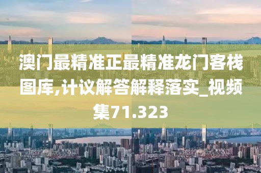 澳门最精准正最精准龙门客栈图库,计议解答解释落实_视频集71.323