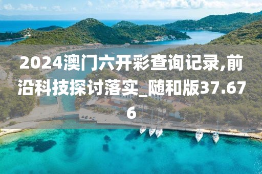 2024澳门六开彩查询记录,前沿科技探讨落实_随和版37.676