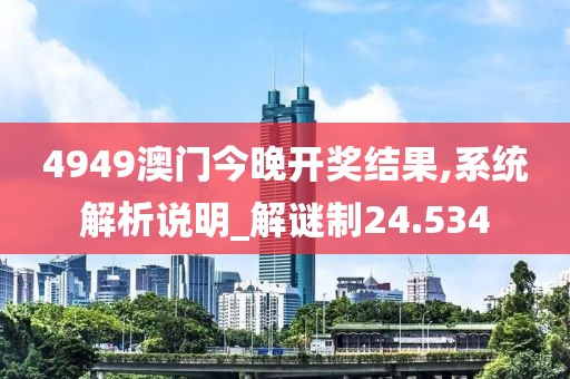 4949澳门今晚开奖结果,系统解析说明_解谜制24.534