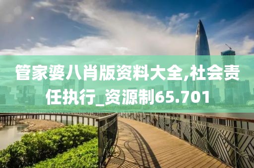 管家婆八肖版资料大全,社会责任执行_资源制65.701